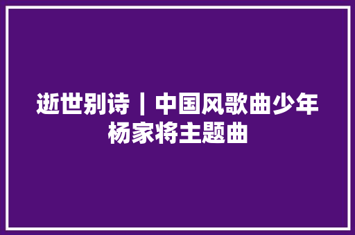 逝世别诗｜中国风歌曲少年杨家将主题曲