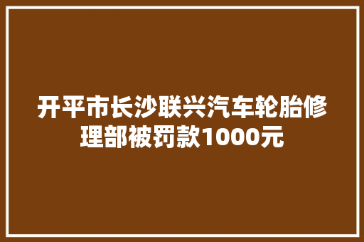 开平市长沙联兴汽车轮胎修理部被罚款1000元