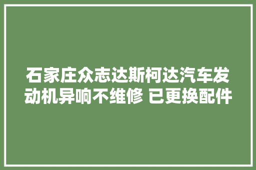 石家庄众志达斯柯达汽车发动机异响不维修 已更换配件消除异响