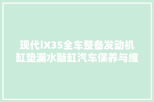 现代iX35全车整备发动机缸垫漏水敲缸汽车保养与维修