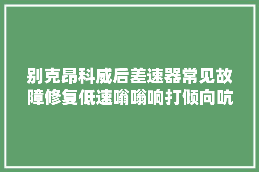 别克昂科威后差速器常见故障修复低速嗡嗡响打倾向吭吭吭抖