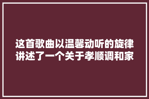 这首歌曲以温馨动听的旋律讲述了一个关于孝顺调和家庭