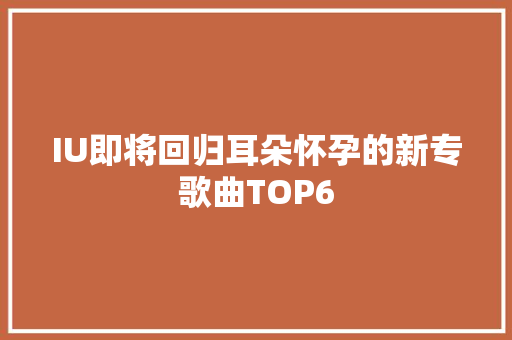IU即将回归耳朵怀孕的新专歌曲TOP6