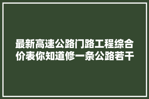 最新高速公路门路工程综合价表你知道修一条公路若干钱吗