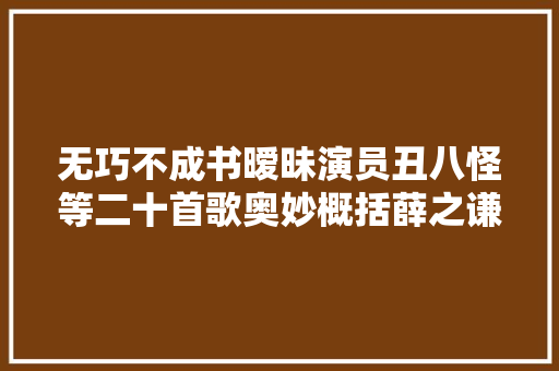 无巧不成书暧昧演员丑八怪等二十首歌奥妙概括薛之谦故事