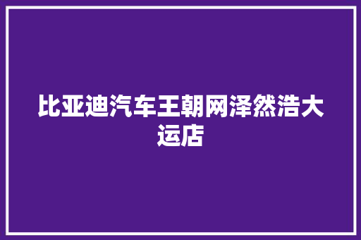 比亚迪汽车王朝网泽然浩大运店