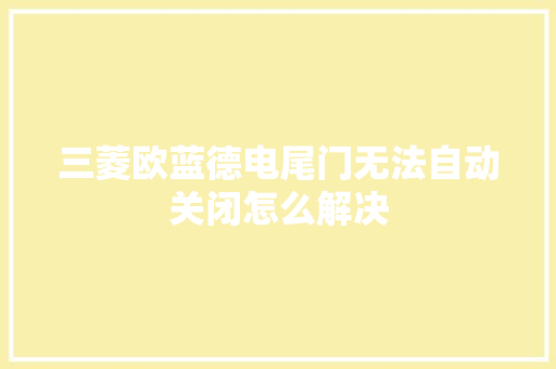 三菱欧蓝德电尾门无法自动关闭怎么解决