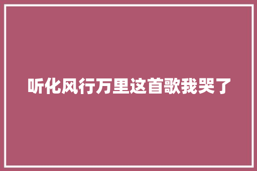 听化风行万里这首歌我哭了