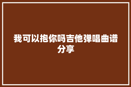 我可以抱你吗吉他弹唱曲谱分享