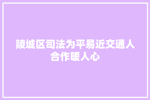 陵城区司法为平易近交通人合作暖人心