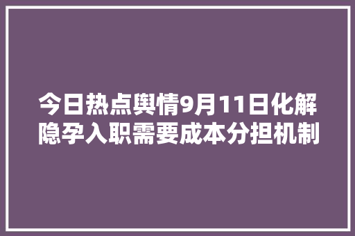 今日热点舆情9月11日化解隐孕入职需要成本分担机制