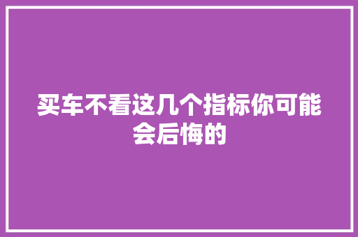 买车不看这几个指标你可能会后悔的