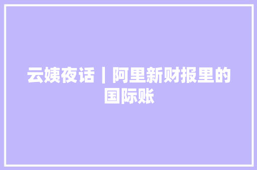 云姨夜话｜阿里新财报里的国际账