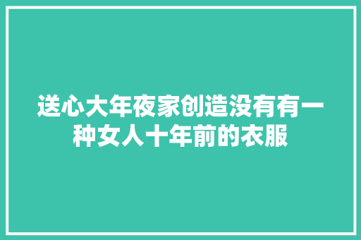送心大年夜家创造没有有一种女人十年前的衣服
