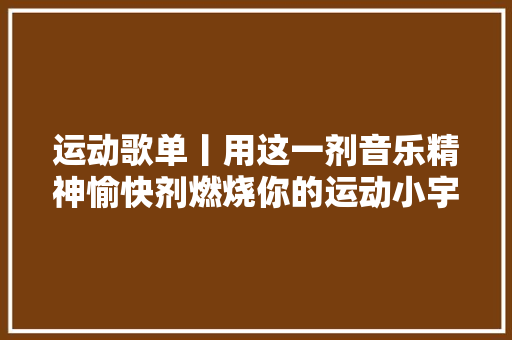 运动歌单丨用这一剂音乐精神愉快剂燃烧你的运动小宇宙