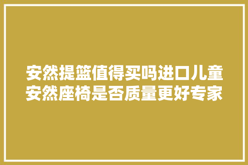 安然提篮值得买吗进口儿童安然座椅是否质量更好专家给你谜底