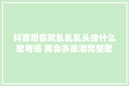 抖音想你就乱乱乱头绪什么歌粤语 再会亦是泪完整歌词介绍