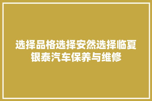 选择品格选择安然选择临夏银泰汽车保养与维修