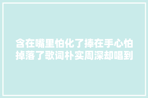 含在嘴里怕化了捧在手心怕掉落了歌词朴实周深却唱到心坎里