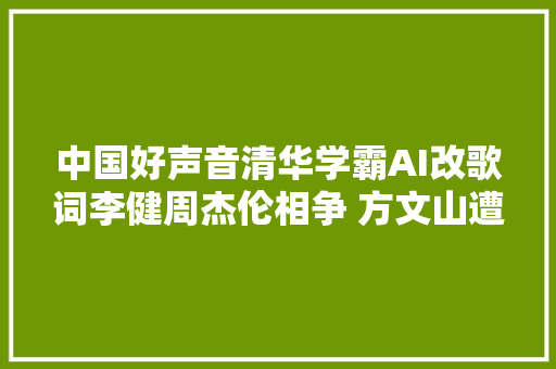 中国好声音清华学霸AI改歌词李健周杰伦相争 方文山遭奚弄