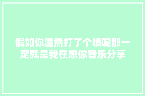 假如你溘然打了个喷嚏那一定就是我在想你音乐分享