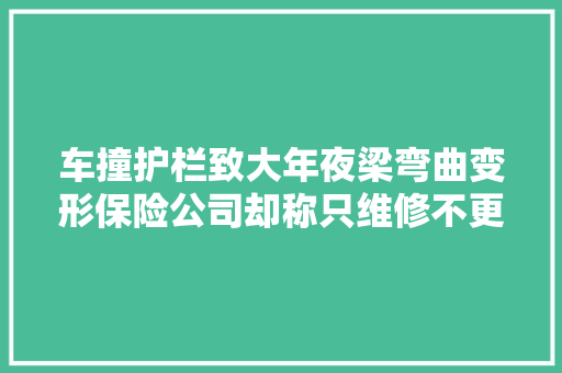 车撞护栏致大年夜梁弯曲变形保险公司却称只维修不更换车主很无奈