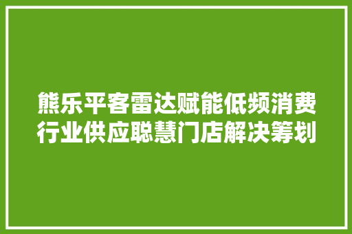 熊乐平客雷达赋能低频消费行业供应聪慧门店解决筹划