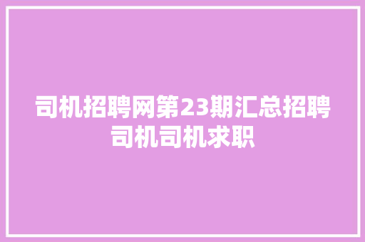 司机招聘网第23期汇总招聘司机司机求职