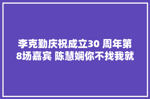 李克勤庆祝成立30 周年第8场嘉宾 陈慧娴你不找我就生气了