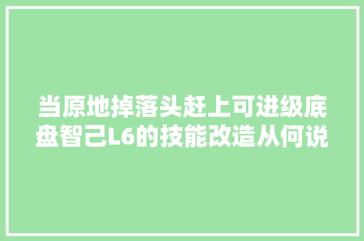 当原地掉落头赶上可进级底盘智己L6的技能改造从何说起 汽车知识