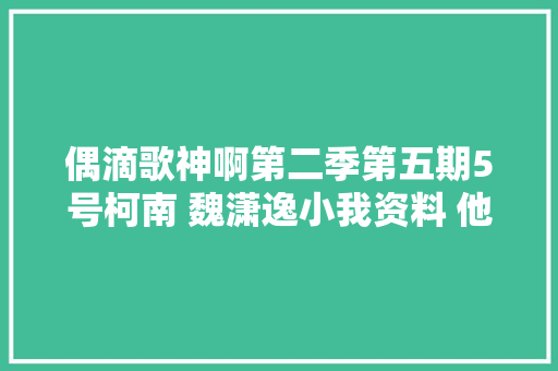 偶滴歌神啊第二季第五期5号柯南 魏潇逸小我资料 他不懂歌词试听 休闲娱乐
