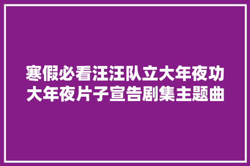 寒假必看汪汪队立大年夜功大年夜片子宣告剧集主题曲1月14日欢乐来袭