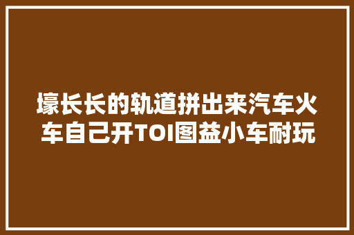 壕长长的轨道拼出来汽车火车自己开TOI图益小车耐玩又烧脑