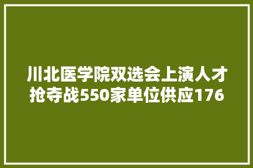 川北医学院双选会上演人才抢夺战550家单位供应17684个岗位