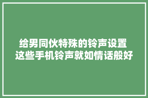 给男同伙特殊的铃声设置 这些手机铃声就如情话般好听