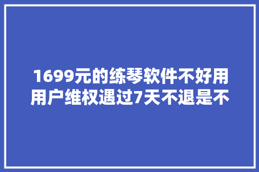1699元的练琴软件不好用用户维权遇过7天不退是不是霸王条目