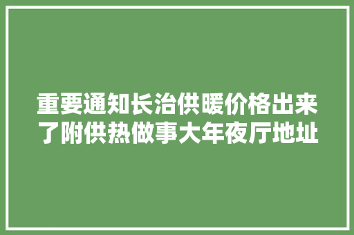 重要通知长治供暖价格出来了附供热做事大年夜厅地址及电话