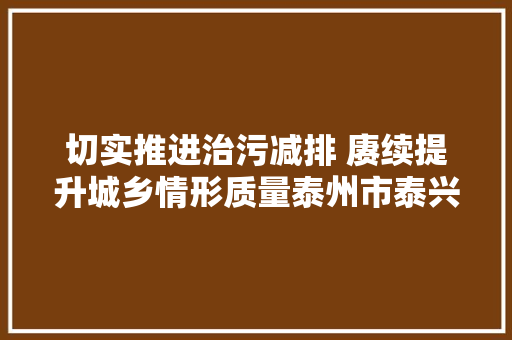切实推进治污减排 赓续提升城乡情形质量泰州市泰兴情形保护局走进12345政风行风热线