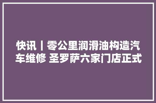快讯｜零公里润滑油构造汽车维修 圣罗萨六家门店正式开业