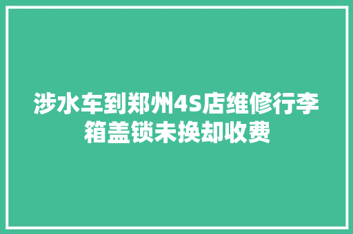 涉水车到郑州4S店维修行李箱盖锁未换却收费