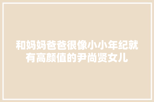 和妈妈爸爸很像小小年纪就有高颜值的尹尚贤女儿