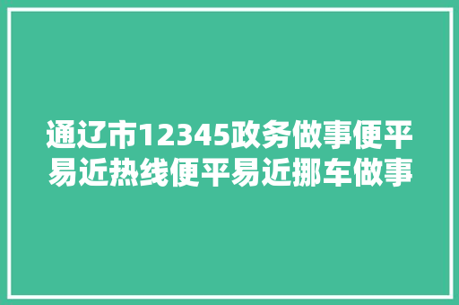 通辽市12345政务做事便平易近热线便平易近挪车做事即将上线啦