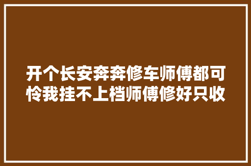 开个长安奔奔修车师傅都可怜我挂不上档师傅修好只收50块
