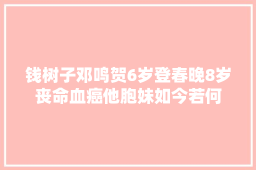 钱树子邓鸣贺6岁登春晚8岁丧命血癌他胞妹如今若何