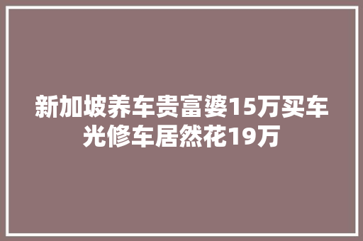 新加坡养车贵富婆15万买车光修车居然花19万