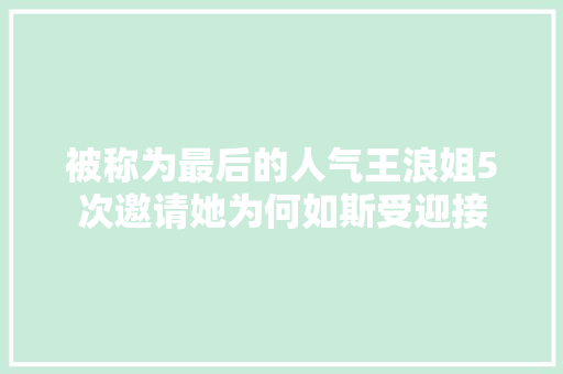 被称为最后的人气王浪姐5次邀请她为何如斯受迎接