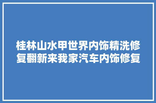 桂林山水甲世界内饰精洗修复翻新来我家汽车内饰修复 汽车知识