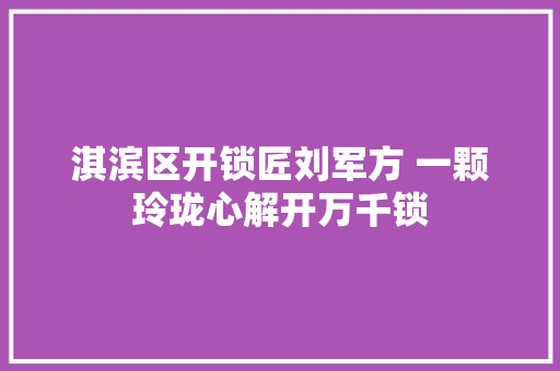 淇滨区开锁匠刘军方 一颗玲珑心解开万千锁