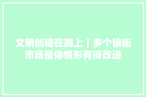 文明创建在路上｜多个镇街市场整体情形有待改进