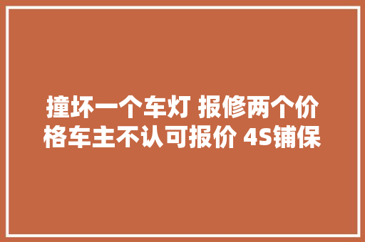 撞坏一个车灯 报修两个价格车主不认可报价 4S铺保持拆检